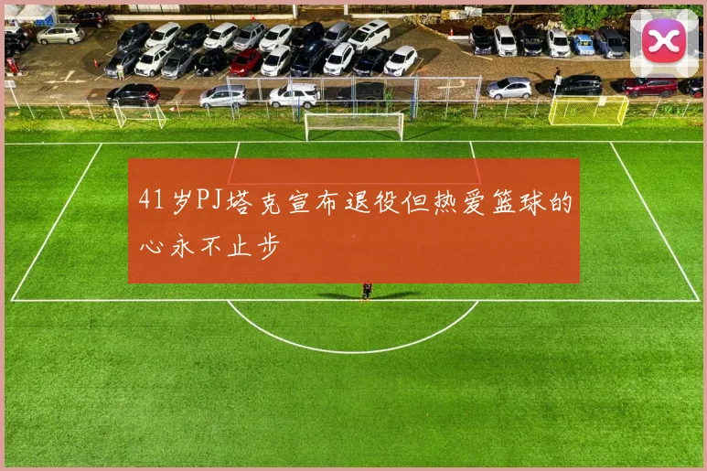 41岁PJ塔克宣布退役但热爱篮球的心永不止步