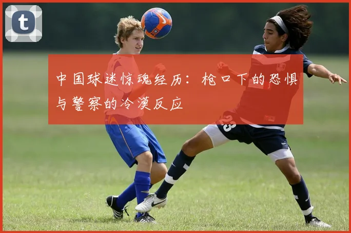中国球迷惊魂经历：枪口下的恐惧与警察的冷漠反应