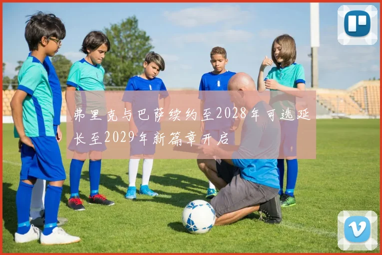 弗里克与巴萨续约至2028年可选延长至2029年新篇章开启