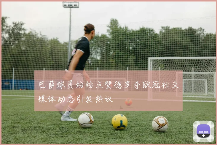 巴萨球员纷纷点赞德罗夺欧冠社交媒体动态引发热议
