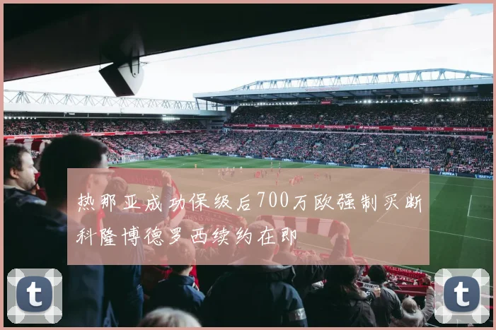 热那亚成功保级后700万欧强制买断科隆博德罗西续约在即