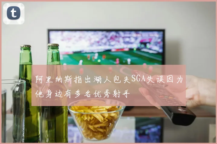阿里纳斯指出湖人包夹SGA失误因为他身边有多名优秀射手