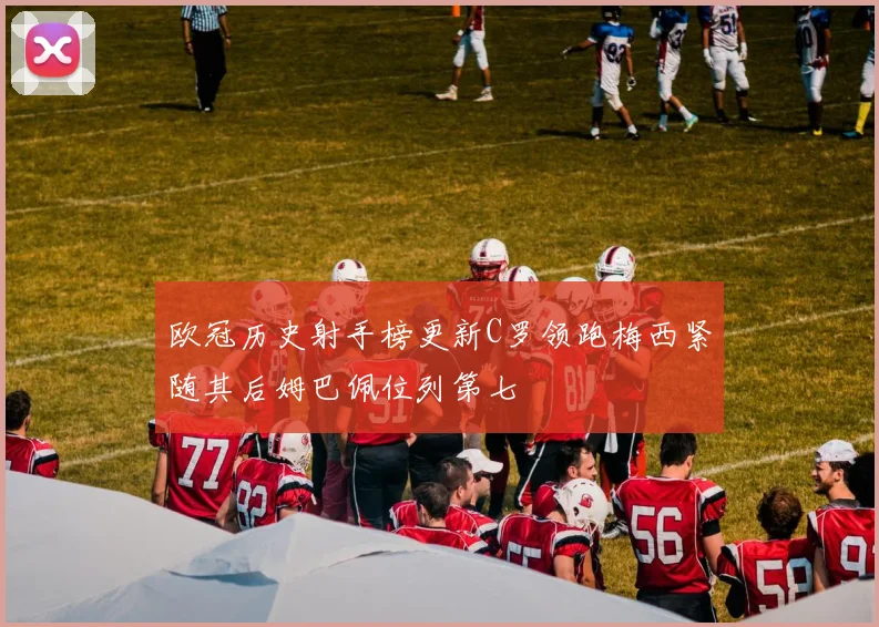 欧冠历史射手榜更新C罗领跑梅西紧随其后姆巴佩位列第七