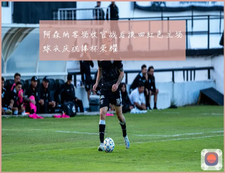 阿森纳客场收官战后换回红色主场球衣庆祝捧杯荣耀