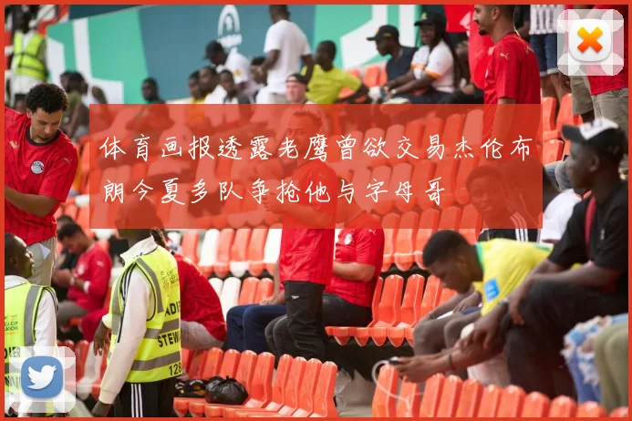 体育画报透露老鹰曾欲交易杰伦布朗今夏多队争抢他与字母哥