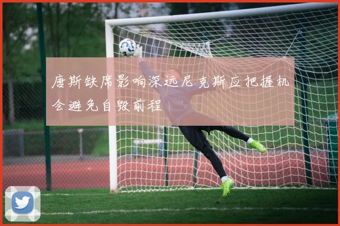 唐斯缺席影响深远尼克斯应把握机会避免自毁前程