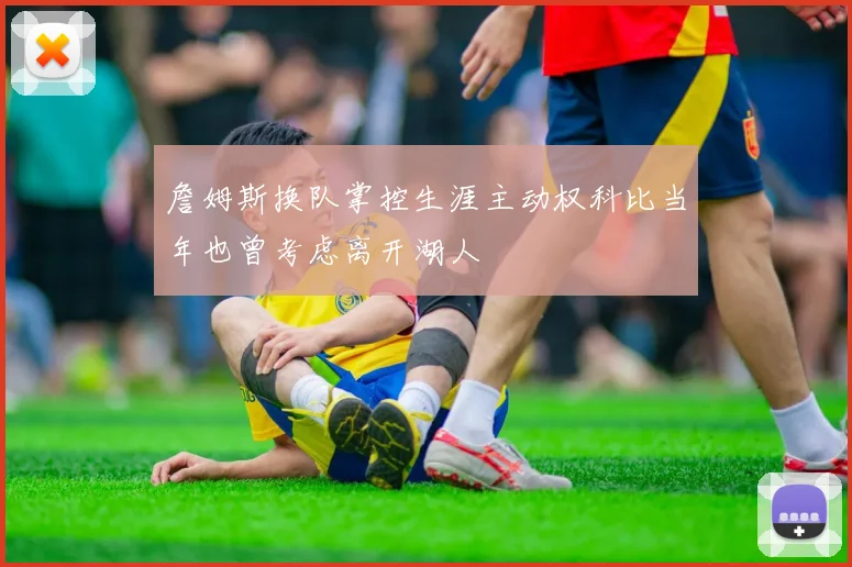 詹姆斯换队掌控生涯主动权科比当年也曾考虑离开湖人