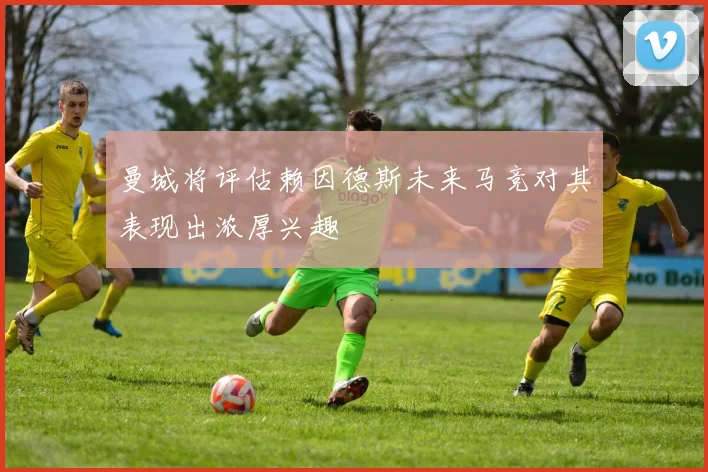 曼城将评估赖因德斯未来马竞对其表现出浓厚兴趣